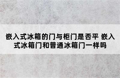 嵌入式冰箱的门与柜门是否平 嵌入式冰箱门和普通冰箱门一样吗